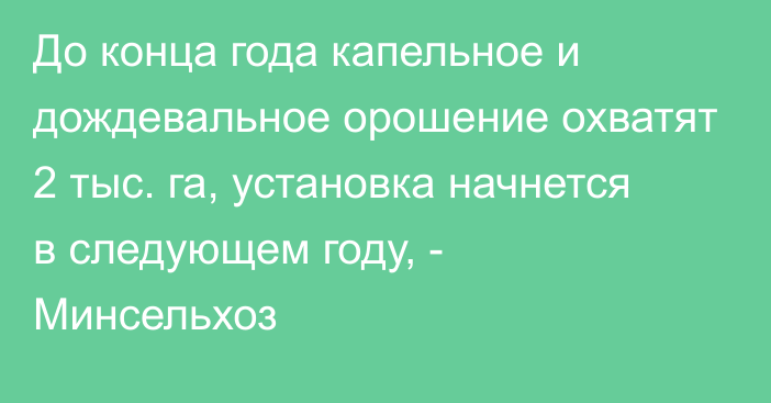 До конца года капельное и дождевальное орошение охватят 2 тыс. га, установка начнется в следующем году, - Минсельхоз