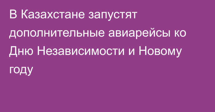 В Казахстане запустят дополнительные авиарейсы ко Дню Независимости и Новому году