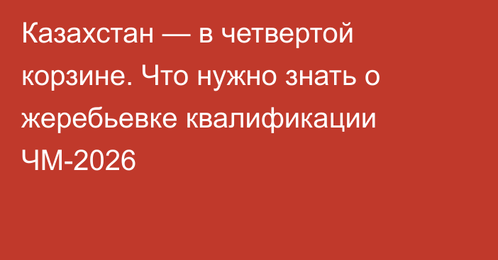 Казахстан — в четвертой корзине. Что нужно знать о жеребьевке квалификации ЧМ-2026