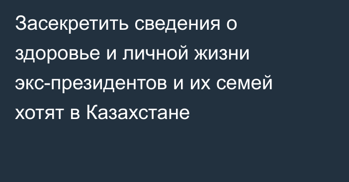 Засекретить сведения о здоровье и личной жизни экс-президентов и их семей хотят в Казахстане