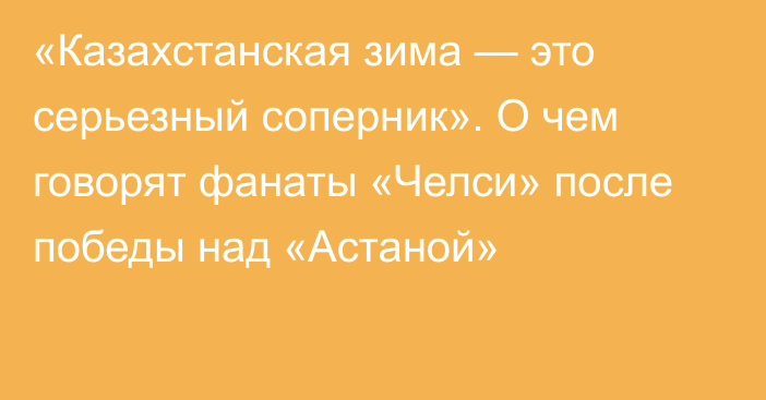 «Казахстанская зима — это серьезный соперник». О чем говорят фанаты «Челси» после победы над «Астаной»