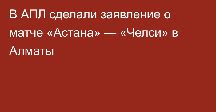 В АПЛ сделали заявление о матче «Астана» — «Челси» в Алматы