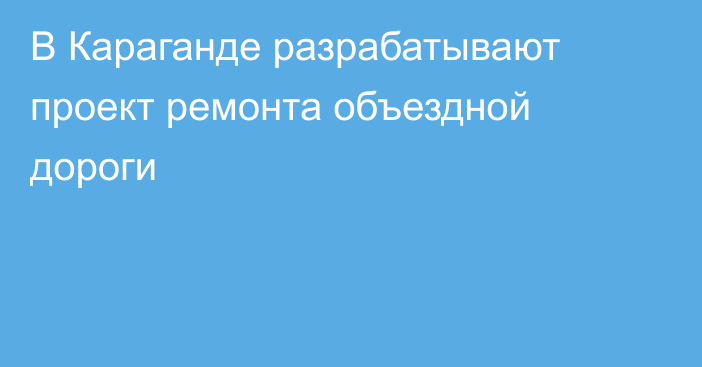 В Караганде разрабатывают проект ремонта объездной дороги