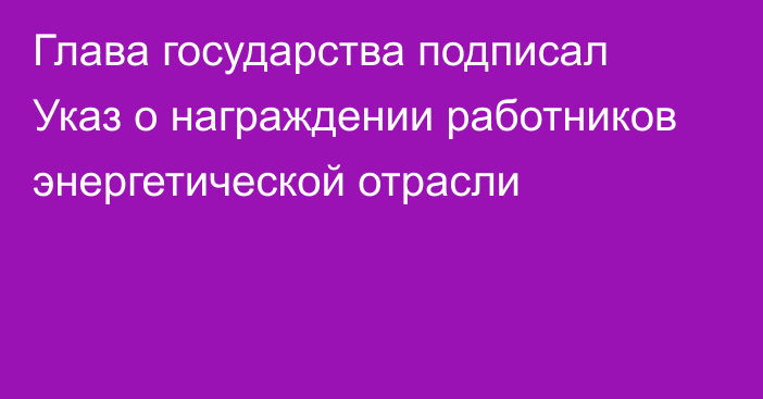 Глава государства подписал Указ о награждении работников энергетической отрасли