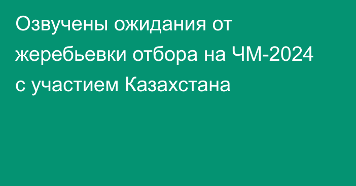 Озвучены ожидания от жеребьевки отбора на ЧМ-2024 с участием Казахстана