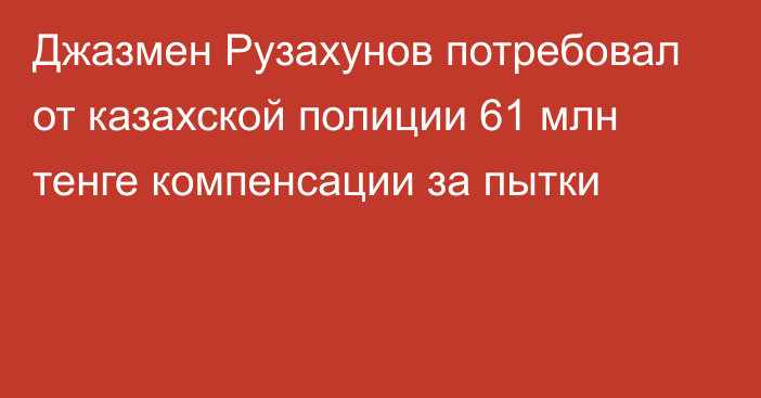 Джазмен Рузахунов потребовал от казахской полиции 61 млн тенге компенсации за пытки