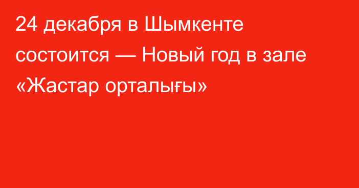 24 декабря в Шымкенте состоится  — Новый год в зале «Жастар орталығы»