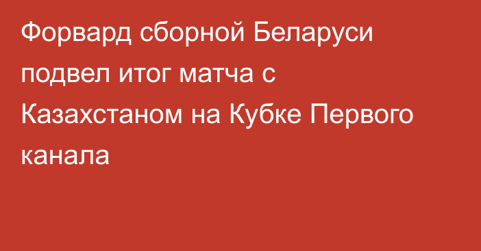 Форвард сборной Беларуси подвел итог матча с Казахстаном на Кубке Первого канала