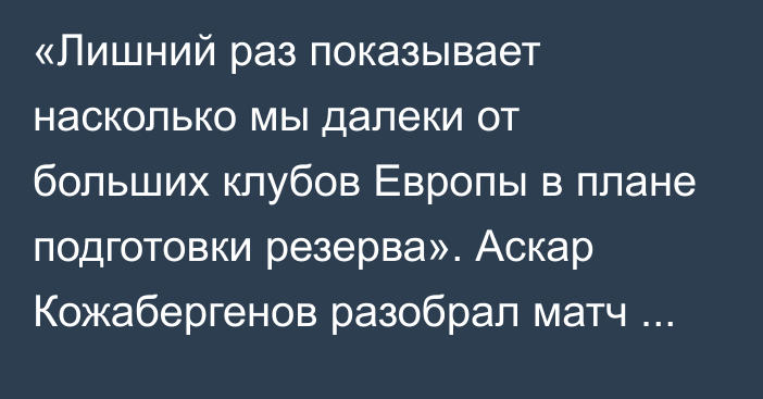 «Лишний раз показывает насколько мы далеки от больших клубов Европы в плане подготовки резерва». Аскар Кожабергенов разобрал матч «Астана» — «Челси»