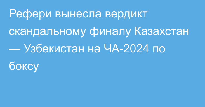 Рефери вынесла вердикт скандальному финалу Казахстан — Узбекистан на ЧА-2024 по боксу