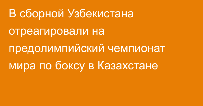 В сборной Узбекистана отреагировали на предолимпийский чемпионат мира по боксу в Казахстане