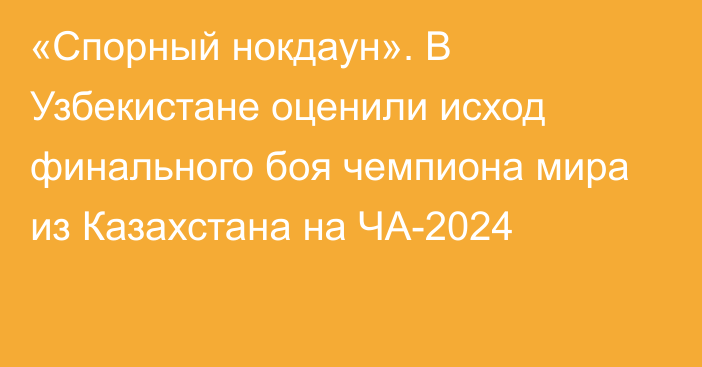 «Спорный нокдаун». В Узбекистане оценили исход финального боя чемпиона мира из Казахстана на ЧА-2024