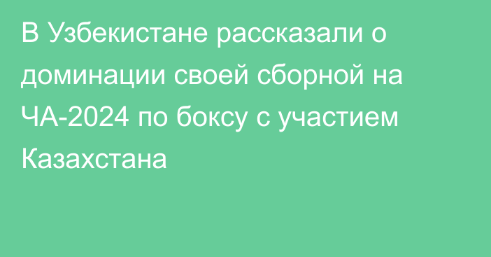 В Узбекистане рассказали о доминации своей сборной на ЧА-2024 по боксу с участием Казахстана