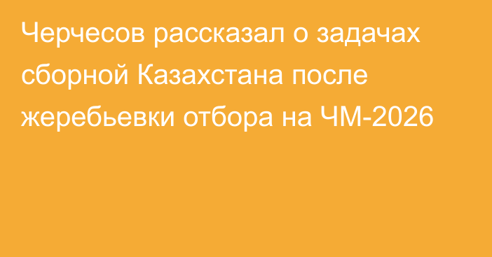 Черчесов рассказал о задачах сборной Казахстана после жеребьевки отбора на ЧМ-2026