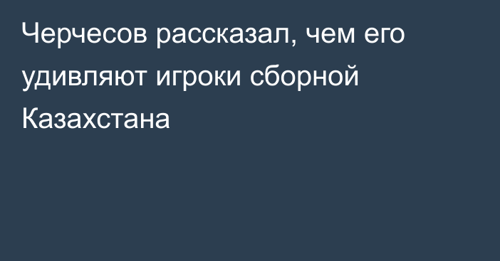 Черчесов рассказал, чем его удивляют игроки сборной Казахстана