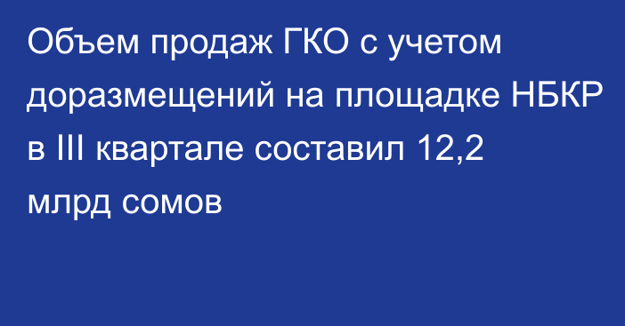 Объем продаж ГКО с учетом доразмещений на площадке НБКР в III квартале составил 12,2 млрд сомов