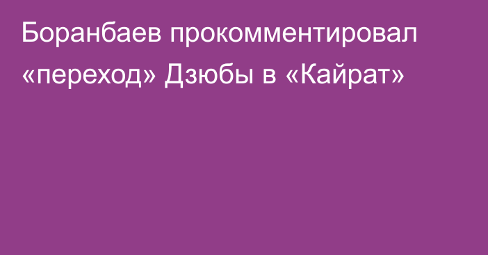 Боранбаев прокомментировал «переход» Дзюбы в «Кайрат»