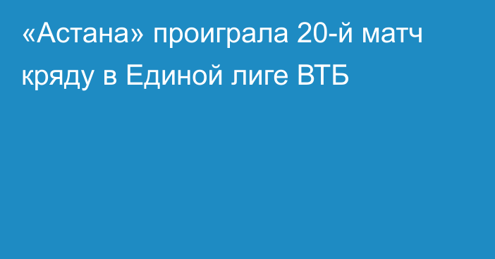 «Астана» проиграла 20-й матч кряду в Единой лиге ВТБ