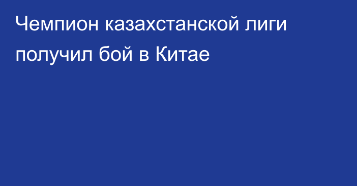 Чемпион казахстанской лиги получил бой в Китае