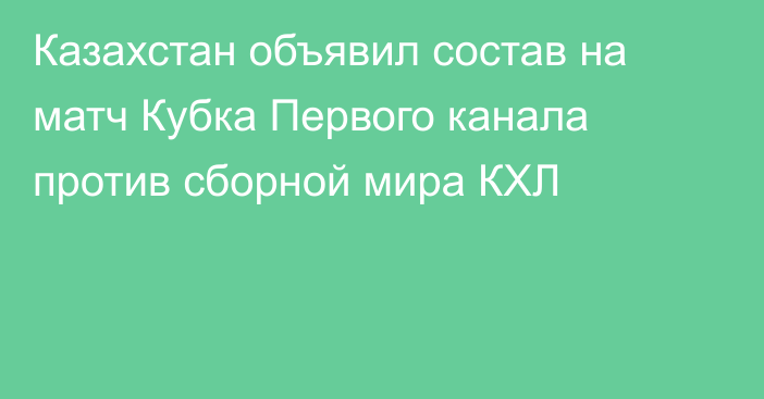 Казахстан объявил состав на матч Кубка Первого канала против сборной мира КХЛ