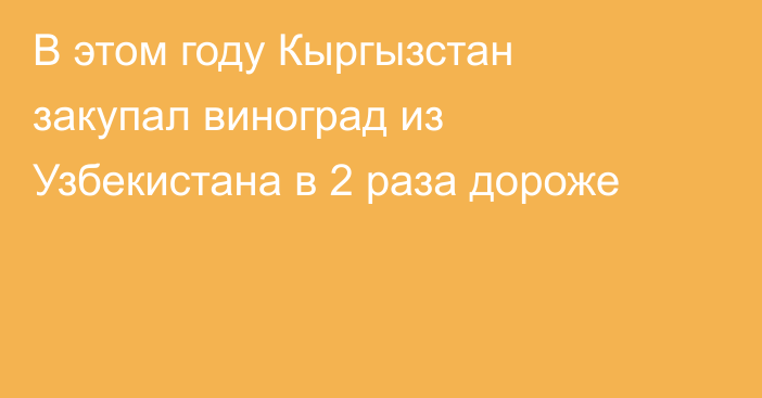 В этом году Кыргызстан закупал виноград из Узбекистана в 2 раза дороже