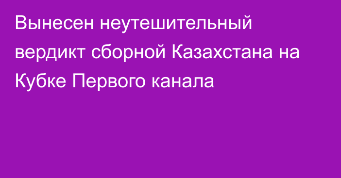 Вынесен неутешительный вердикт сборной Казахстана на Кубке Первого канала