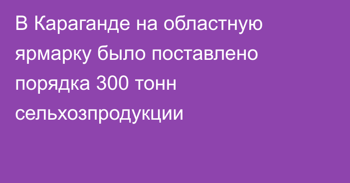 В Караганде на областную ярмарку было поставлено порядка 300 тонн сельхозпродукции