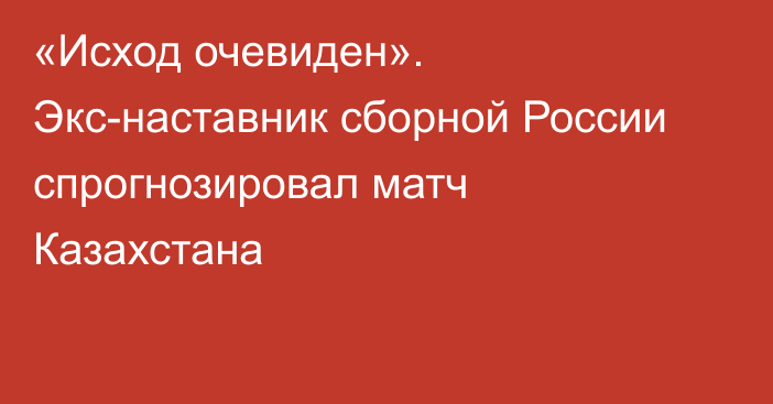 «Исход очевиден». Экс-наставник сборной России спрогнозировал матч Казахстана