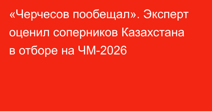 «Черчесов пообещал». Эксперт оценил соперников Казахстана в отборе на ЧМ-2026