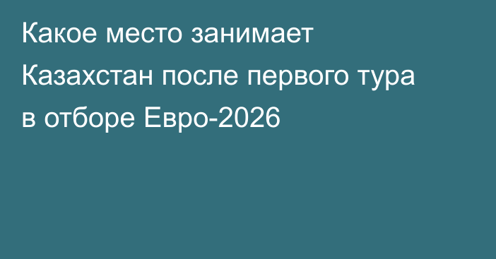 Какое место занимает Казахстан после первого тура в отборе Евро-2026