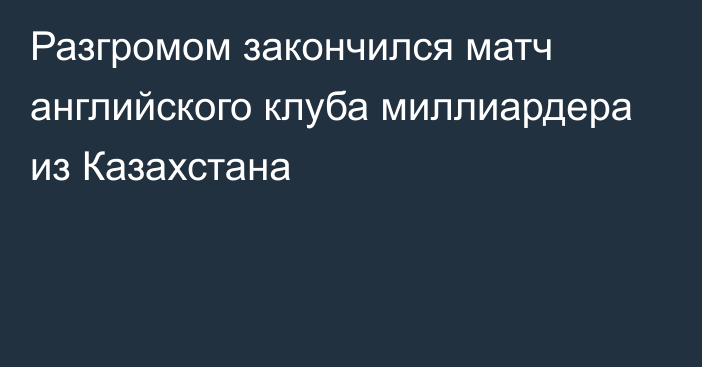 Разгромом закончился матч английского клуба миллиардера из Казахстана