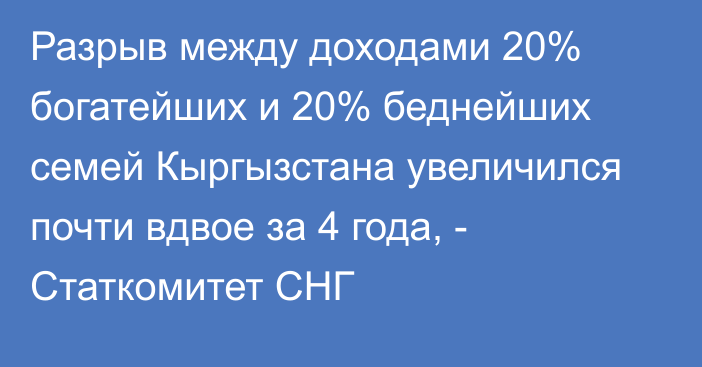 Разрыв между доходами 20% богатейших и 20% беднейших семей Кыргызстана увеличился почти вдвое за 4 года, - Статкомитет СНГ