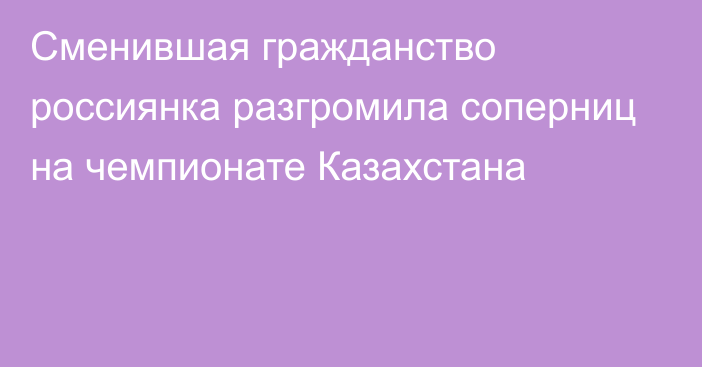 Сменившая гражданство россиянка разгромила соперниц на чемпионате Казахстана