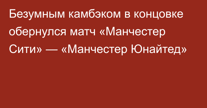 Безумным камбэком в концовке обернулся матч «Манчестер Сити» — «Манчестер Юнайтед»