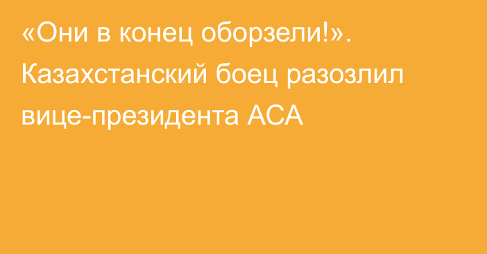 «Они в конец оборзели!». Казахстанский боец разозлил вице-президента АСА