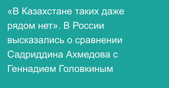 «В Казахстане таких даже рядом нет». В России высказались о сравнении Садриддина Ахмедова с Геннадием Головкиным