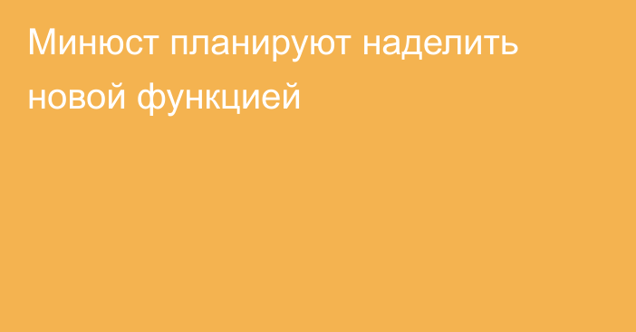 Минюст планируют наделить новой функцией