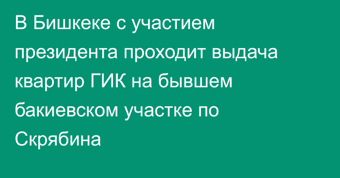 В Бишкеке с участием президента проходит выдача квартир ГИК на бывшем бакиевском участке по Скрябина