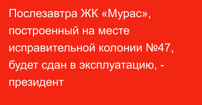 Послезавтра ЖК «Мурас», построенный на месте исправительной колонии №47, будет сдан в эксплуатацию, - президент