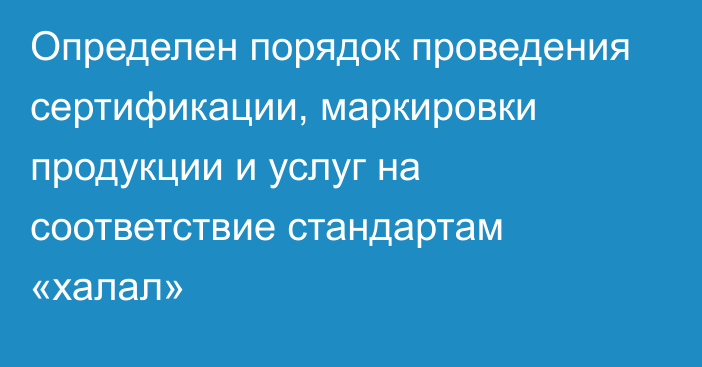 Определен порядок проведения сертификации, маркировки продукции и услуг на соответствие стандартам «халал»