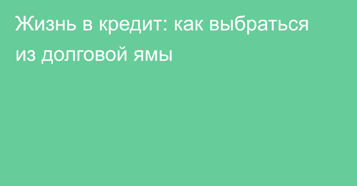 Жизнь в кредит: как выбраться из долговой ямы