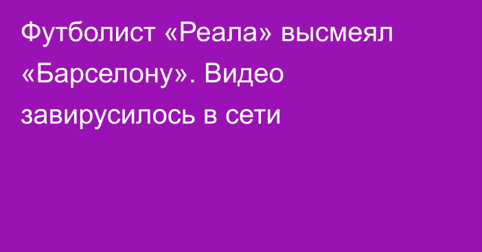 Футболист «Реала» высмеял «Барселону». Видео завирусилось в сети