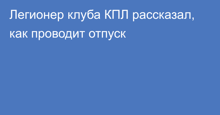 Легионер клуба КПЛ рассказал, как проводит отпуск