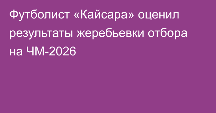 Футболист «Кайсара» оценил результаты жеребьевки отбора на ЧМ-2026