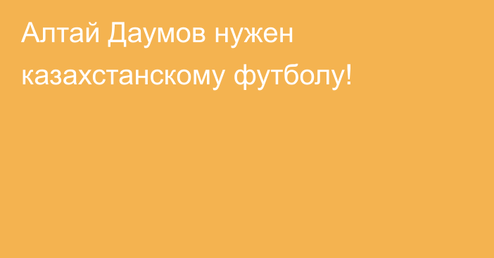 Алтай Даумов нужен казахстанскому футболу!