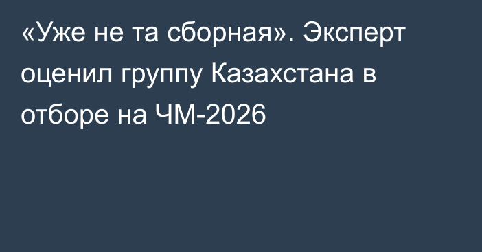 «Уже не та сборная». Эксперт оценил группу Казахстана в отборе на ЧМ-2026