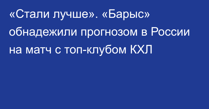 «Стали лучше». «Барыс» обнадежили прогнозом в России на матч с топ-клубом КХЛ