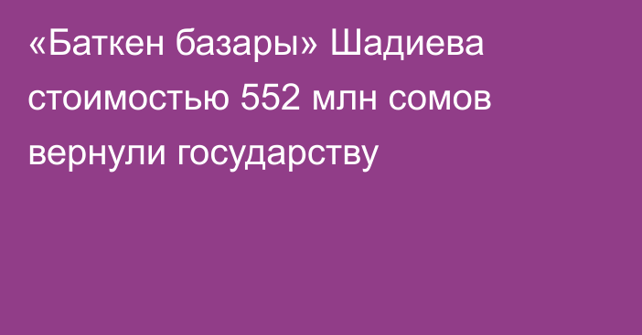 «Баткен базары» Шадиева стоимостью 552 млн сомов вернули государству