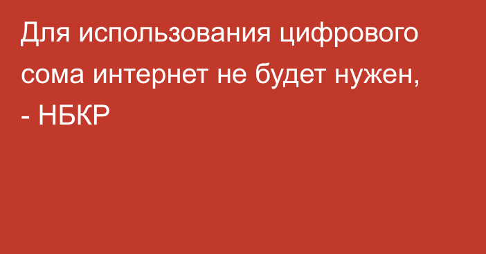 Для использования цифрового сома интернет не будет нужен, - НБКР