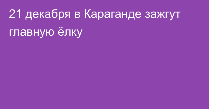 21 декабря в Караганде зажгут главную ёлку